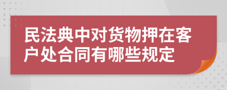 民法典中对货物押在客户处合同有哪些规定