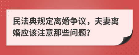 民法典规定离婚争议，夫妻离婚应该注意那些问题？