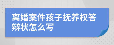 离婚案件孩子抚养权答辩状怎么写