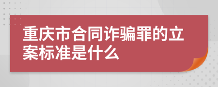 重庆市合同诈骗罪的立案标准是什么