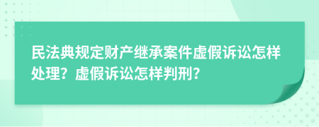 民法典规定财产继承案件虚假诉讼怎样处理？虚假诉讼怎样判刑？