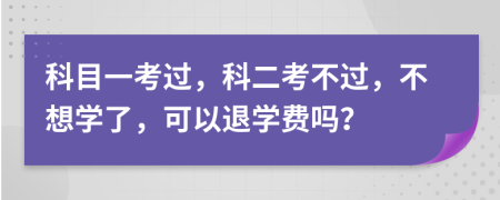 科目一考过，科二考不过，不想学了，可以退学费吗？