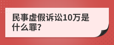 民事虚假诉讼10万是什么罪？
