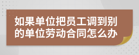 如果单位把员工调到别的单位劳动合同怎么办