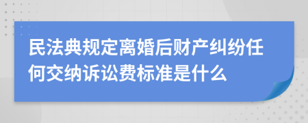 民法典规定离婚后财产纠纷任何交纳诉讼费标准是什么