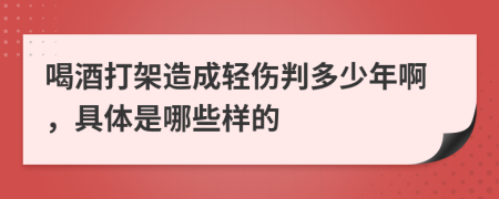 喝酒打架造成轻伤判多少年啊，具体是哪些样的