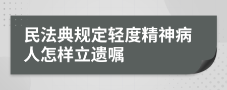 民法典规定轻度精神病人怎样立遗嘱