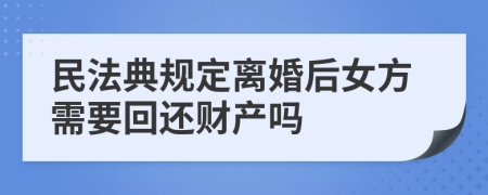 民法典规定离婚后女方需要回还财产吗