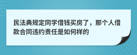 民法典规定同学借钱买房了，那个人借款合同违约责任是如何样的