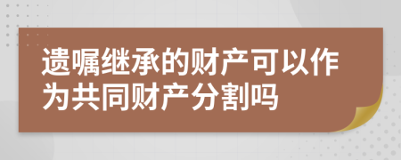 遗嘱继承的财产可以作为共同财产分割吗