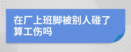 在厂上班脚被别人碰了算工伤吗