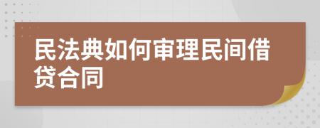 民法典如何审理民间借贷合同