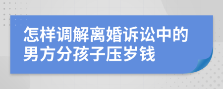 怎样调解离婚诉讼中的男方分孩子压岁钱