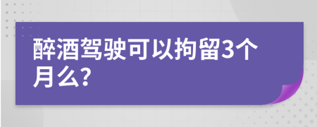 醉酒驾驶可以拘留3个月么？