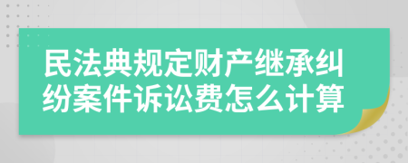 民法典规定财产继承纠纷案件诉讼费怎么计算