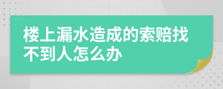 楼上漏水造成的索赔找不到人怎么办