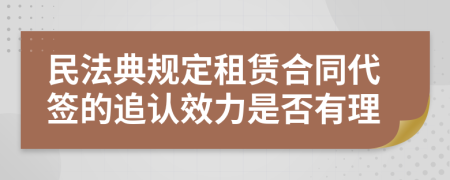 民法典规定租赁合同代签的追认效力是否有理