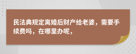 民法典规定离婚后财产给老婆，需要手续费吗，在哪里办呢，