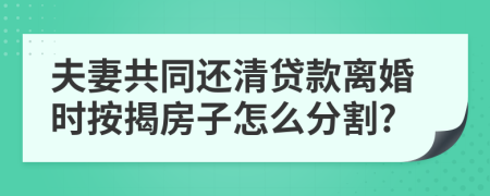 夫妻共同还清贷款离婚时按揭房子怎么分割?