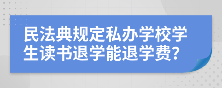 民法典规定私办学校学生读书退学能退学费？