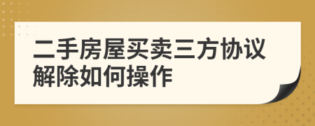 二手房屋买卖三方协议解除如何操作