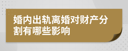 婚内出轨离婚对财产分割有哪些影响