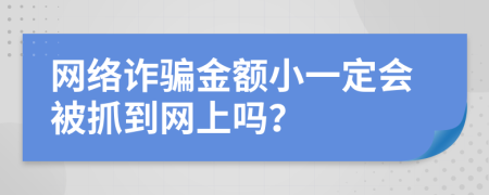 网络诈骗金额小一定会被抓到网上吗？