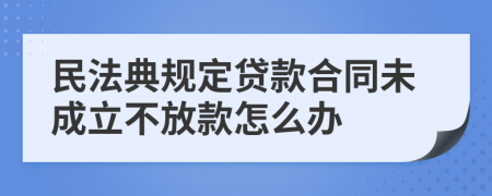 民法典规定贷款合同未成立不放款怎么办