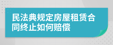 民法典规定房屋租赁合同终止如何赔偿