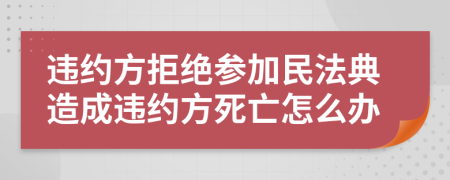 违约方拒绝参加民法典造成违约方死亡怎么办