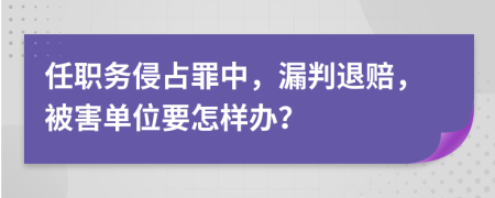 任职务侵占罪中，漏判退赔，被害单位要怎样办？