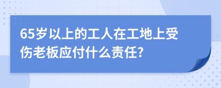 65岁以上的工人在工地上受伤老板应付什么责任?