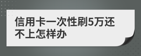 信用卡一次性刷5万还不上怎样办