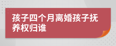 孩子四个月离婚孩子抚养权归谁