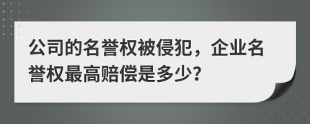 公司的名誉权被侵犯，企业名誉权最高赔偿是多少？