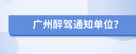 广州醉驾通知单位？