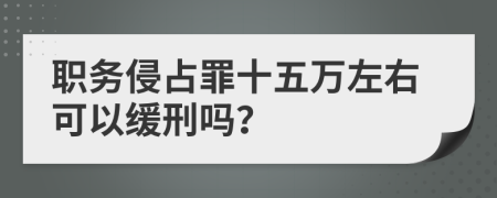 职务侵占罪十五万左右可以缓刑吗？