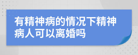 有精神病的情况下精神病人可以离婚吗