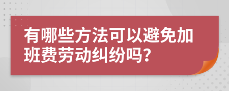 有哪些方法可以避免加班费劳动纠纷吗？