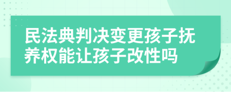 民法典判决变更孩子抚养权能让孩子改性吗