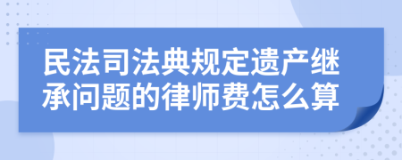 民法司法典规定遗产继承问题的律师费怎么算