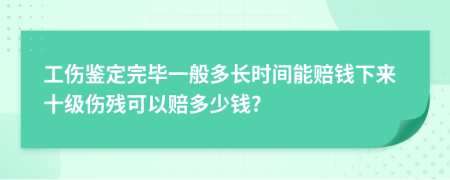 工伤鉴定完毕一般多长时间能赔钱下来十级伤残可以赔多少钱?