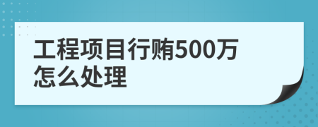 工程项目行贿500万怎么处理