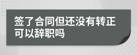 签了合同但还没有转正可以辞职吗