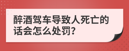 醉酒驾车导致人死亡的话会怎么处罚？