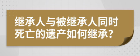 继承人与被继承人同时死亡的遗产如何继承？