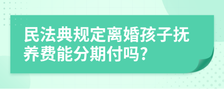 民法典规定离婚孩子抚养费能分期付吗?