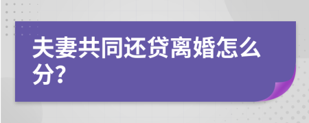 夫妻共同还贷离婚怎么分？