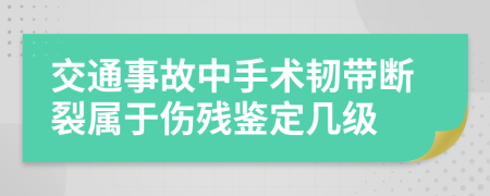 交通事故中手术韧带断裂属于伤残鉴定几级