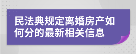 民法典规定离婚房产如何分的最新相关信息